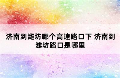 济南到潍坊哪个高速路口下 济南到潍坊路口是哪里